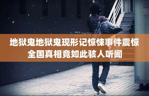 地狱鬼地狱鬼现形记惊悚事件震惊全国真相竟如此骇人听闻