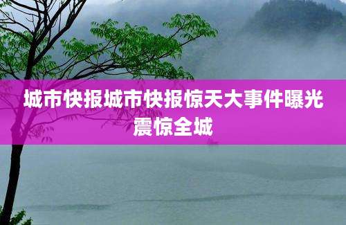 城市快报城市快报惊天大事件曝光震惊全城