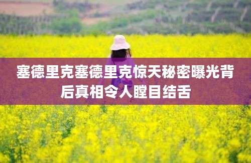 塞德里克塞德里克惊天秘密曝光背后真相令人瞠目结舌