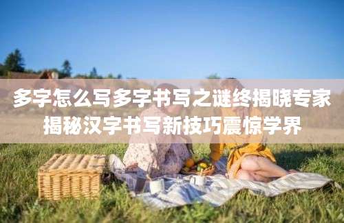 多字怎么写多字书写之谜终揭晓专家揭秘汉字书写新技巧震惊学界