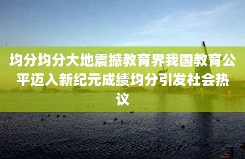 均分均分大地震撼教育界我国教育公平迈入新纪元成绩均分引发社会热议