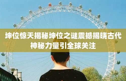 坤位惊天揭秘坤位之谜震撼揭晓古代神秘力量引全球关注