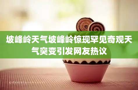 坡峰岭天气坡峰岭惊现罕见奇观天气突变引发网友热议