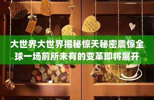 大世界大世界揭秘惊天秘密震惊全球一场前所未有的变革即将展开