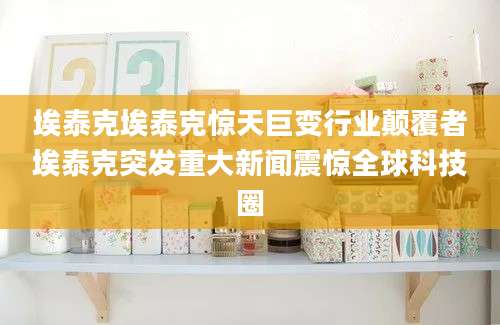 埃泰克埃泰克惊天巨变行业颠覆者埃泰克突发重大新闻震惊全球科技圈