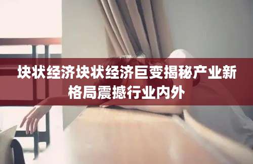 块状经济块状经济巨变揭秘产业新格局震撼行业内外