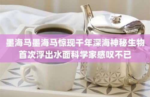 墨海马墨海马惊现千年深海神秘生物首次浮出水面科学家感叹不已