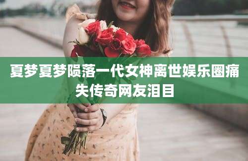 夏梦夏梦陨落一代女神离世娱乐圈痛失传奇网友泪目