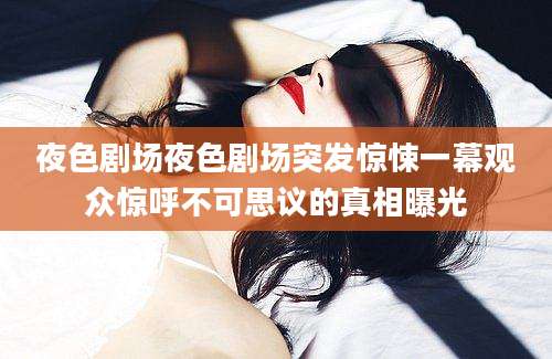 夜色剧场夜色剧场突发惊悚一幕观众惊呼不可思议的真相曝光
