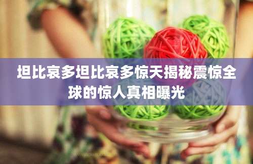 坦比哀多坦比哀多惊天揭秘震惊全球的惊人真相曝光