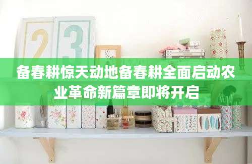 备春耕惊天动地备春耕全面启动农业革命新篇章即将开启