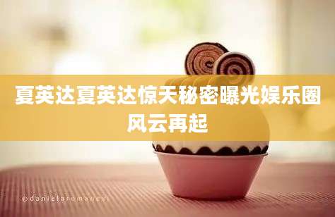 夏英达夏英达惊天秘密曝光娱乐圈风云再起