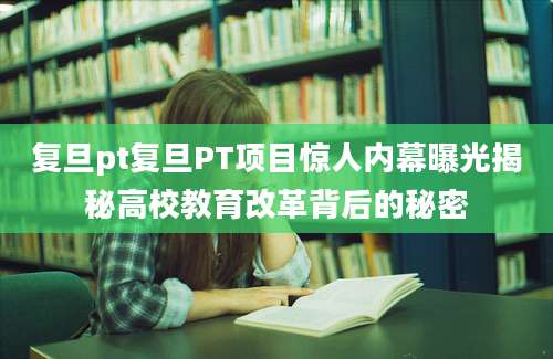 复旦pt复旦PT项目惊人内幕曝光揭秘高校教育改革背后的秘密
