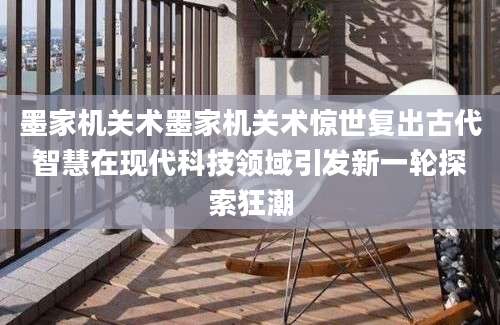 墨家机关术墨家机关术惊世复出古代智慧在现代科技领域引发新一轮探索狂潮