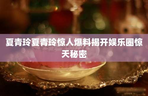 夏青玲夏青玲惊人爆料揭开娱乐圈惊天秘密