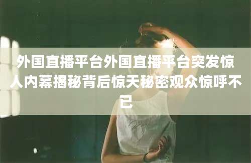 外国直播平台外国直播平台突发惊人内幕揭秘背后惊天秘密观众惊呼不已