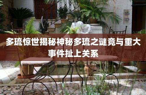 多琉惊世揭秘神秘多琉之谜竟与重大事件扯上关系