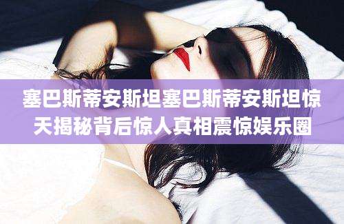 塞巴斯蒂安斯坦塞巴斯蒂安斯坦惊天揭秘背后惊人真相震惊娱乐圈