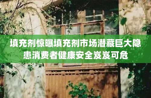 填充剂惊曝填充剂市场潜藏巨大隐患消费者健康安全岌岌可危