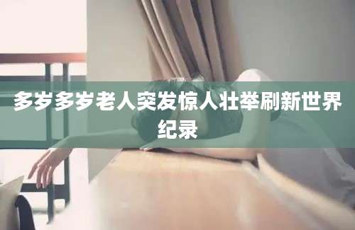多岁多岁老人突发惊人壮举刷新世界纪录