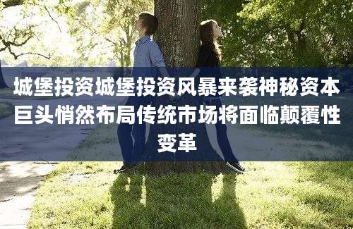城堡投资城堡投资风暴来袭神秘资本巨头悄然布局传统市场将面临颠覆性变革