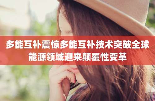 多能互补震惊多能互补技术突破全球能源领域迎来颠覆性变革