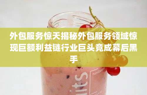 外包服务惊天揭秘外包服务领域惊现巨额利益链行业巨头竟成幕后黑手