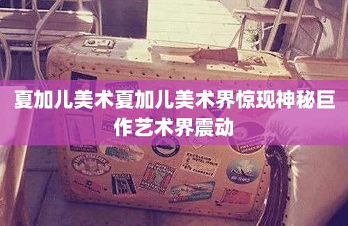 夏加儿美术夏加儿美术界惊现神秘巨作艺术界震动
