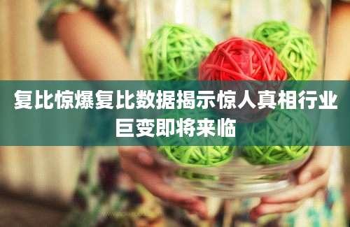 复比惊爆复比数据揭示惊人真相行业巨变即将来临