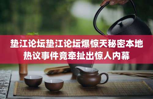 垫江论坛垫江论坛爆惊天秘密本地热议事件竟牵扯出惊人内幕
