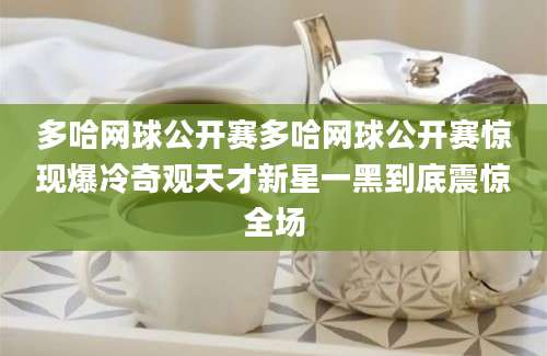 多哈网球公开赛多哈网球公开赛惊现爆冷奇观天才新星一黑到底震惊全场