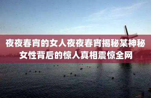 夜夜春宵的女人夜夜春宵揭秘某神秘女性背后的惊人真相震惊全网