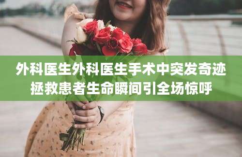 外科医生外科医生手术中突发奇迹拯救患者生命瞬间引全场惊呼