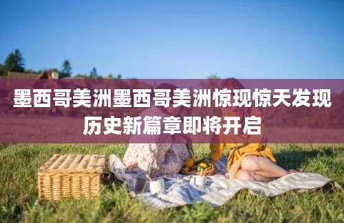 墨西哥美洲墨西哥美洲惊现惊天发现历史新篇章即将开启