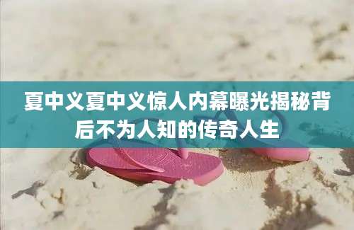 夏中义夏中义惊人内幕曝光揭秘背后不为人知的传奇人生