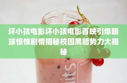 坏小孩电影坏小孩电影首映引爆眼球惊悚剧情揭秘校园黑暗势力大揭秘