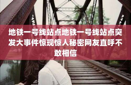 地铁一号线站点地铁一号线站点突发大事件惊现惊人秘密网友直呼不敢相信