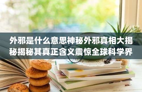 外邪是什么意思神秘外邪真相大揭秘揭秘其真正含义震惊全球科学界