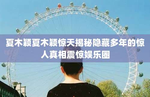 夏木颖夏木颖惊天揭秘隐藏多年的惊人真相震惊娱乐圈