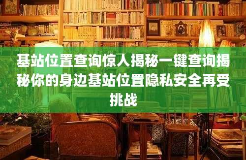 基站位置查询惊人揭秘一键查询揭秘你的身边基站位置隐私安全再受挑战