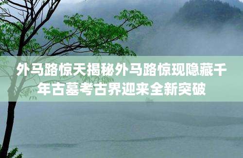 外马路惊天揭秘外马路惊现隐藏千年古墓考古界迎来全新突破