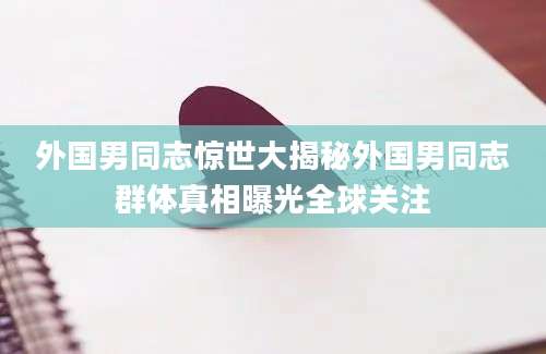 外国男同志惊世大揭秘外国男同志群体真相曝光全球关注