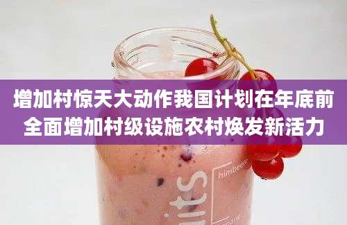 增加村惊天大动作我国计划在年底前全面增加村级设施农村焕发新活力