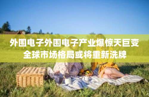 外围电子外围电子产业爆惊天巨变全球市场格局或将重新洗牌