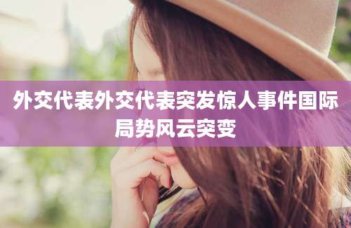 外交代表外交代表突发惊人事件国际局势风云突变