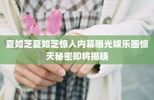 夏如芝夏如芝惊人内幕曝光娱乐圈惊天秘密即将揭晓
