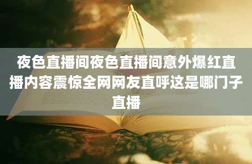 夜色直播间夜色直播间意外爆红直播内容震惊全网网友直呼这是哪门子直播