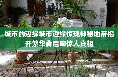 城市的边缘城市边缘惊现神秘地带揭开繁华背后的惊人真相