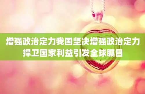 增强政治定力我国坚决增强政治定力捍卫国家利益引发全球瞩目