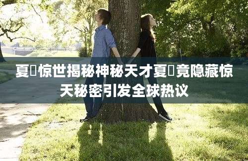 夏旸惊世揭秘神秘天才夏旸竟隐藏惊天秘密引发全球热议